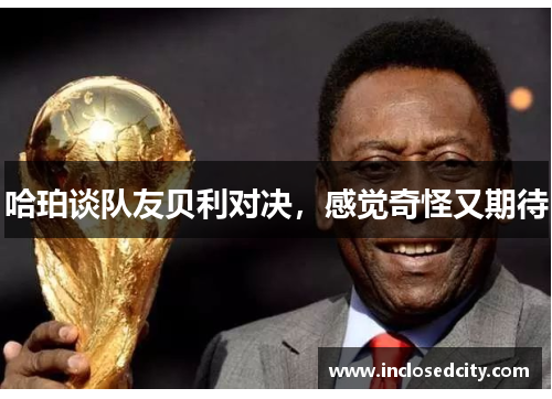哈珀谈队友贝利对决，感觉奇怪又期待