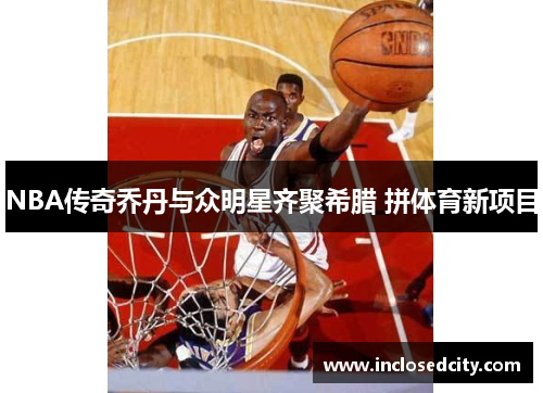 NBA传奇乔丹与众明星齐聚希腊 拼体育新项目