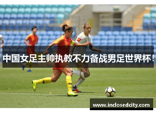 中国女足主帅执教不力备战男足世界杯！