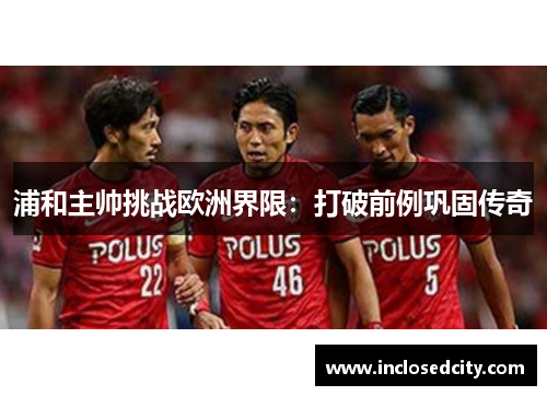 浦和主帅挑战欧洲界限：打破前例巩固传奇