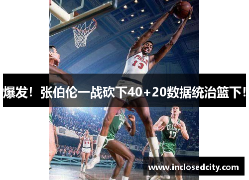 爆发！张伯伦一战砍下40+20数据统治篮下！